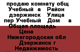 продаю комнату общ. Учебный,5а › Район ­ дзержинск › Улица ­ пер.Учебный › Дом ­ 5а › Общая площадь ­ 14 › Цена ­ 350 000 - Нижегородская обл., Дзержинск г. Недвижимость » Квартиры продажа   . Нижегородская обл.